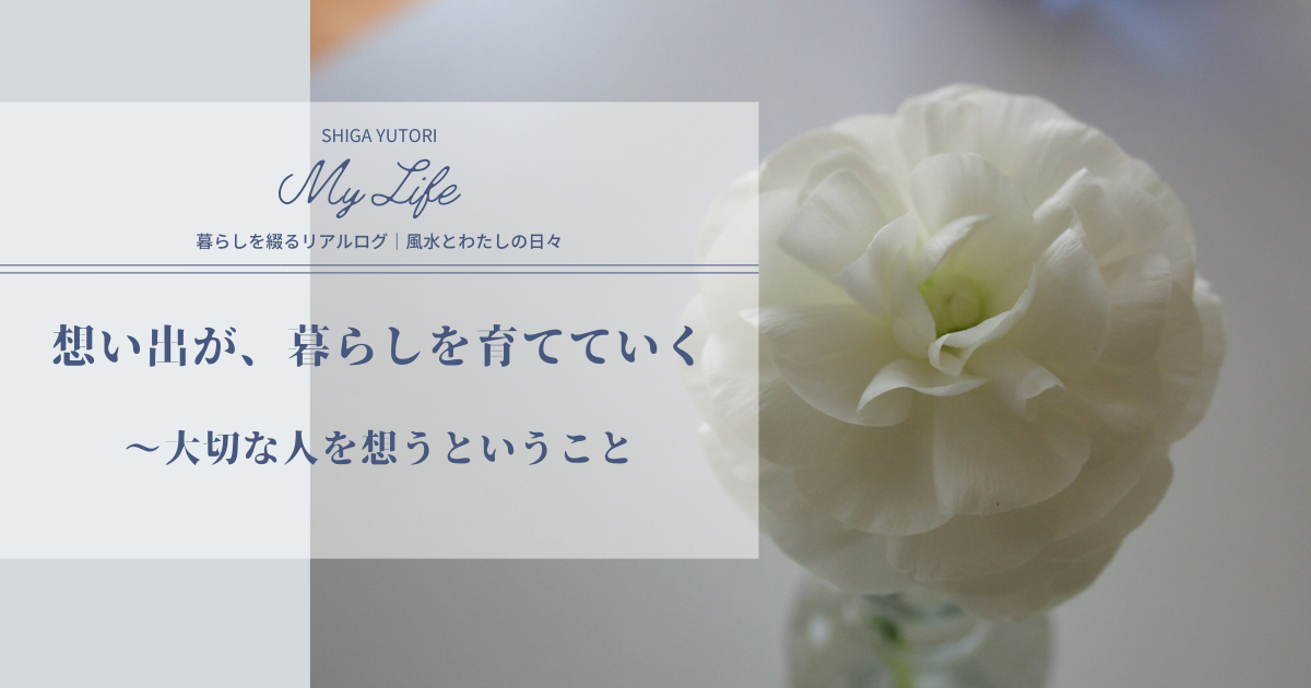 想い出が、暮らしを育てていく｜大切な人を想うということ